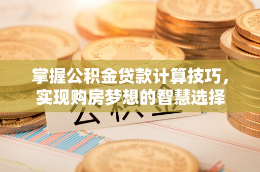 潜江掌握公积金贷款计算技巧，实现购房梦想的智慧选择