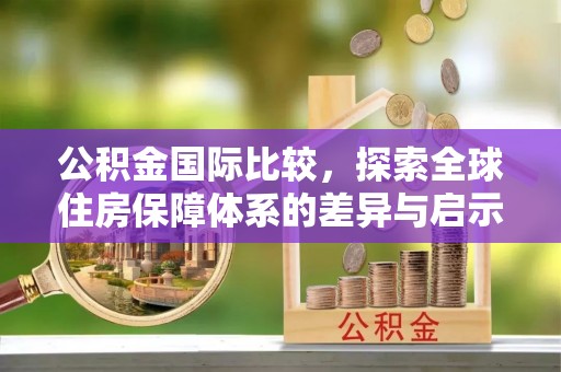 潜江公积金国际比较，探索全球住房保障体系的差异与启示