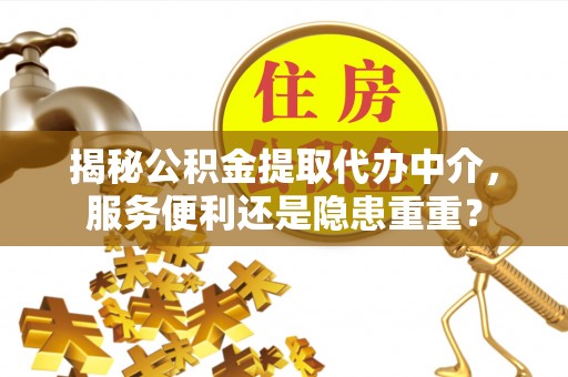 潜江揭秘公积金提取代办中介，服务便利还是隐患重重？