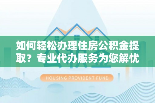 潜江如何轻松办理住房公积金提取？专业代办服务为您解忧