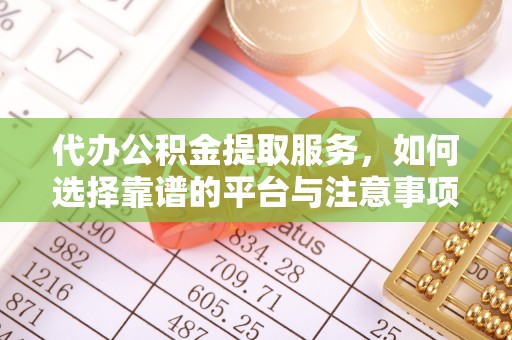 潜江代办公积金提取服务，如何选择靠谱的平台与注意事项