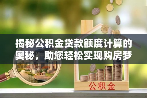 潜江揭秘公积金贷款额度计算的奥秘，助您轻松实现购房梦想