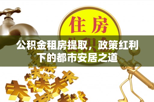 潜江公积金租房提取，政策红利下的都市安居之道