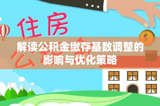 潜江解读公积金缴存基数调整的影响与优化策略