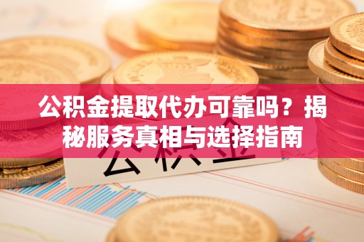 潜江公积金提取代办可靠吗？揭秘服务真相与选择指南