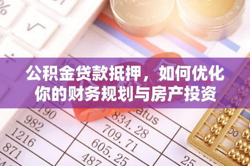 潜江公积金贷款抵押，如何优化你的财务规划与房产投资