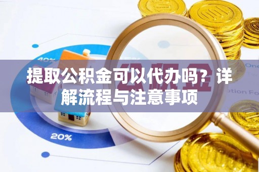 潜江提取公积金可以代办吗？详解流程与注意事项