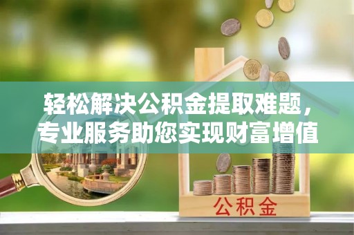 潜江轻松解决公积金提取难题，专业服务助您实现财富增值——代办公积金提取