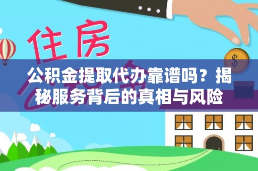 潜江公积金提取代办靠谱吗？揭秘服务背后的真相与风险