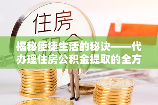 潜江揭秘便捷生活的秘诀——代办理住房公积金提取的全方位指南