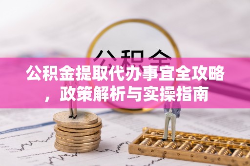 潜江公积金提取代办事宜全攻略，政策解析与实操指南