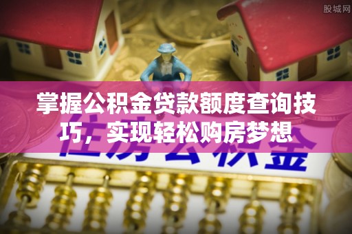 潜江掌握公积金贷款额度查询技巧，实现轻松购房梦想
