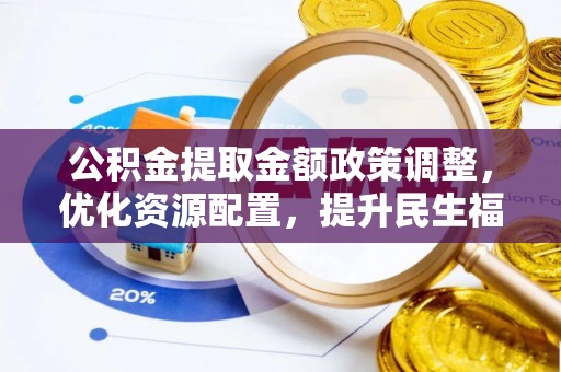 潜江公积金提取金额政策调整，优化资源配置，提升民生福祉