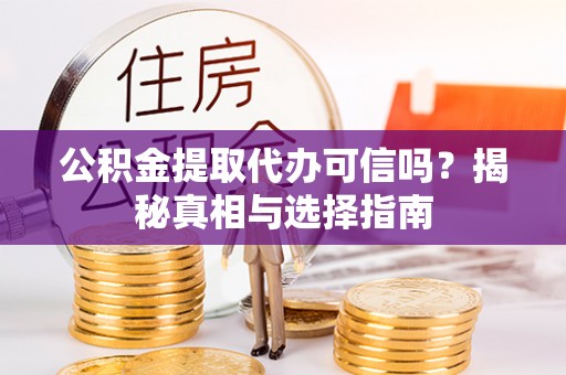 潜江公积金提取代办可信吗？揭秘真相与选择指南