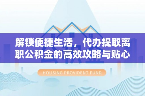 潜江解锁便捷生活，代办提取离职公积金的高效攻略与贴心建议