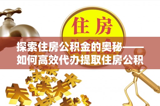 潜江探索住房公积金的奥秘——如何高效代办提取住房公积金