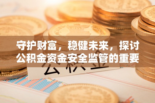 潜江守护财富，稳健未来，探讨公积金资金安全监管的重要性与实践