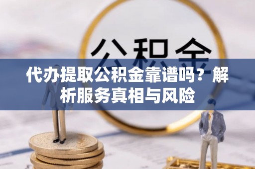 潜江代办提取公积金靠谱吗？解析服务真相与风险