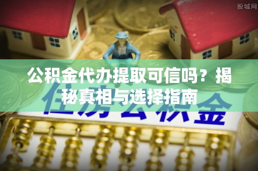 潜江公积金代办提取可信吗？揭秘真相与选择指南