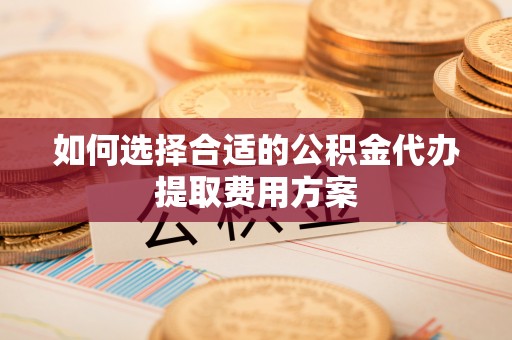 潜江如何选择合适的公积金代办提取费用方案