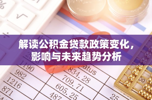 潜江解读公积金贷款政策变化，影响与未来趋势分析