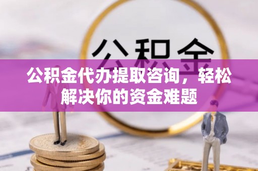 潜江公积金代办提取咨询，轻松解决你的资金难题