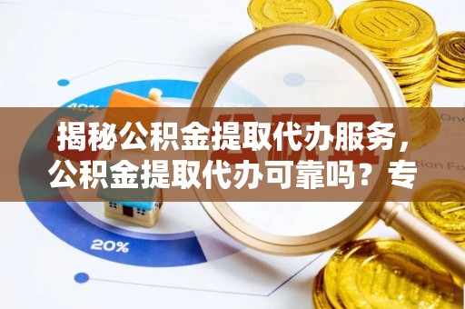 潜江揭秘公积金提取代办服务，公积金提取代办可靠吗？专业解析与实用指南