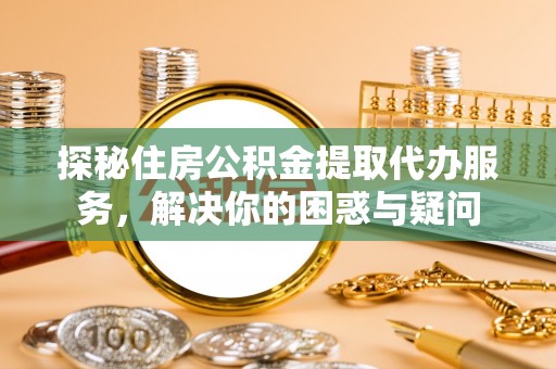 潜江探秘住房公积金提取代办服务，解决你的困惑与疑问