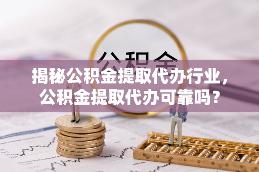 潜江揭秘公积金提取代办行业，公积金提取代办可靠吗？