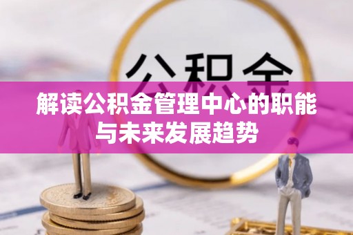潜江解读公积金管理中心的职能与未来发展趋势