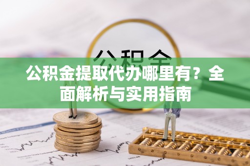潜江公积金提取代办哪里有？全面解析与实用指南