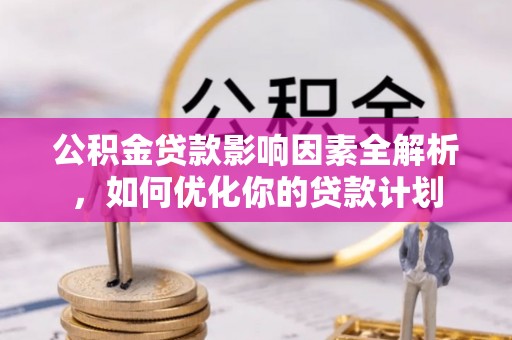 潜江公积金贷款影响因素全解析，如何优化你的贷款计划