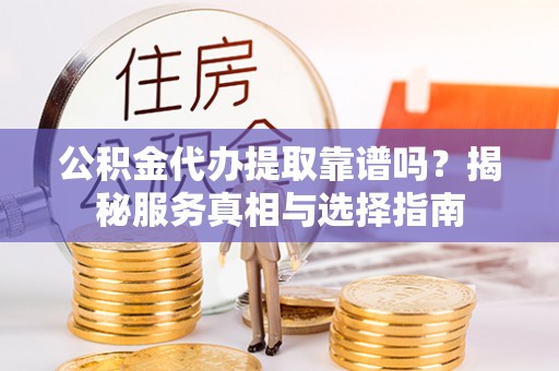 潜江公积金代办提取靠谱吗？揭秘服务真相与选择指南