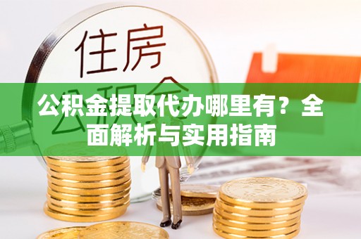 潜江公积金提取代办哪里有？全面解析与实用指南