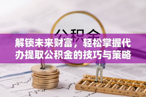 潜江解锁未来财富，轻松掌握代办提取公积金的技巧与策略