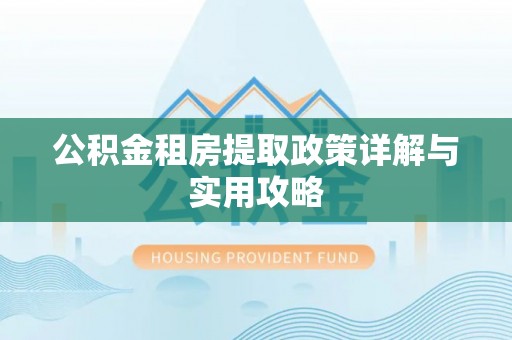 潜江公积金租房提取政策详解与实用攻略