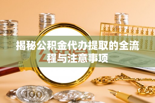 潜江揭秘公积金代办提取的全流程与注意事项
