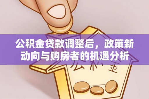 潜江公积金贷款调整后，政策新动向与购房者的机遇分析