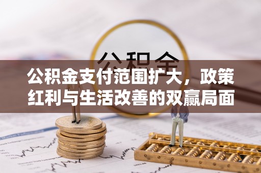 潜江公积金支付范围扩大，政策红利与生活改善的双赢局面