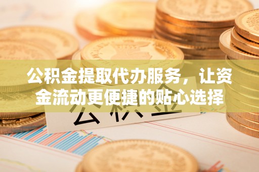 潜江公积金提取代办服务，让资金流动更便捷的贴心选择