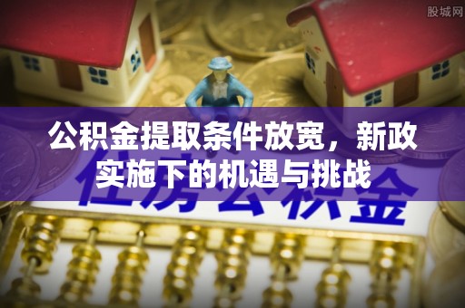 潜江公积金提取条件放宽，新政实施下的机遇与挑战