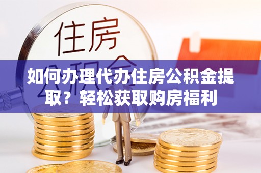 潜江如何办理代办住房公积金提取？轻松获取购房福利
