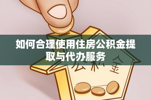 潜江如何合理使用住房公积金提取与代办服务