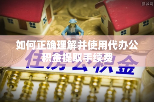 潜江如何正确理解并使用代办公积金提取手续费
