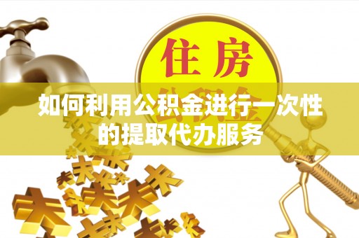 潜江如何利用公积金进行一次性的提取代办服务