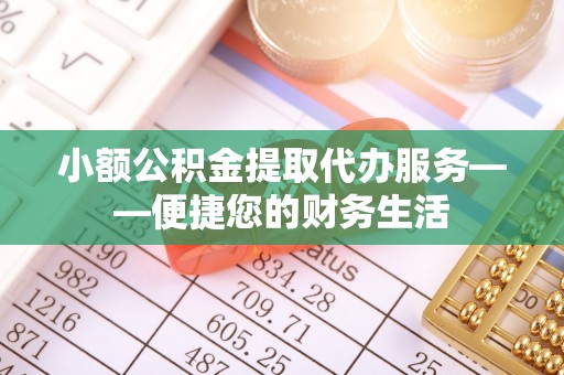 潜江小额公积金提取代办服务——便捷您的财务生活