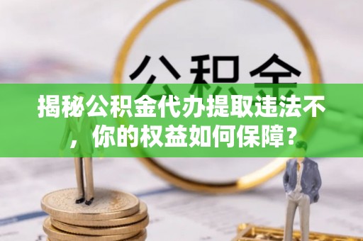 潜江揭秘公积金代办提取违法不，你的权益如何保障？