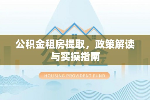 潜江公积金租房提取，政策解读与实操指南